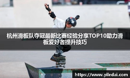 杭州滑板队夺冠最新比赛经验分享TOP10助力滑板爱好者提升技巧