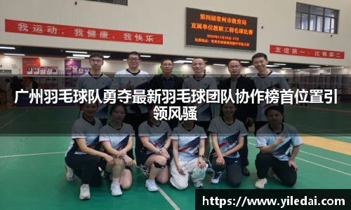 广州羽毛球队勇夺最新羽毛球团队协作榜首位置引领风骚