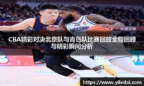 CBA精彩对决北京队与青岛队比赛回放全程回顾与精彩瞬间分析