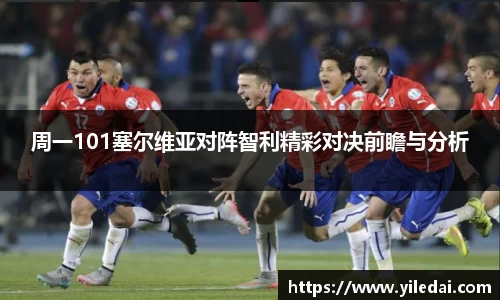 周一101塞尔维亚对阵智利精彩对决前瞻与分析