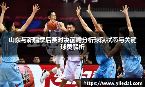 山东与新疆季后赛对决前瞻分析球队状态与关键球员解析
