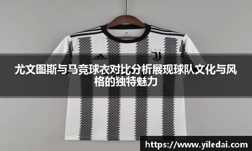 尤文图斯与马竞球衣对比分析展现球队文化与风格的独特魅力