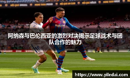 阿纳森与巴伦西亚的激烈对决揭示足球战术与团队合作的魅力
