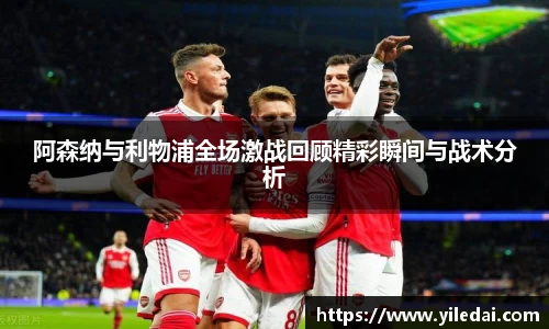 阿森纳与利物浦全场激战回顾精彩瞬间与战术分析