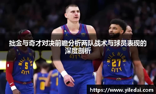 拙金与奇才对决前瞻分析两队战术与球员表现的深度剖析