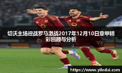 切沃主场迎战罗马激战2017年12月10日意甲精彩回顾与分析