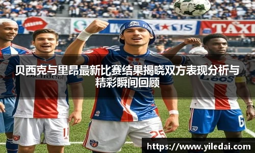 贝西克与里昂最新比赛结果揭晓双方表现分析与精彩瞬间回顾