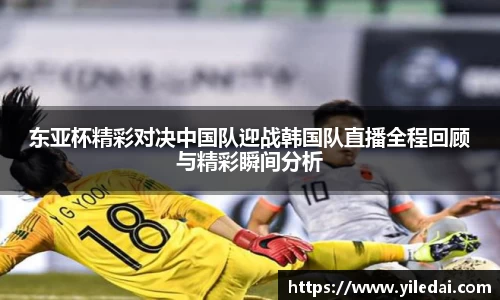 东亚杯精彩对决中国队迎战韩国队直播全程回顾与精彩瞬间分析