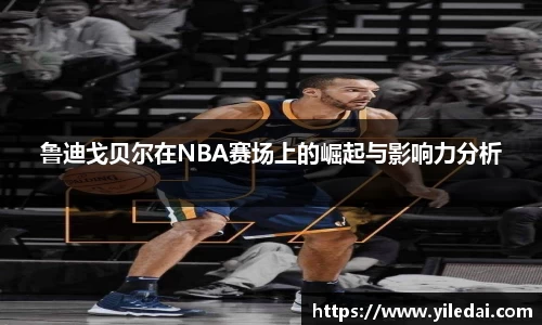 鲁迪戈贝尔在NBA赛场上的崛起与影响力分析