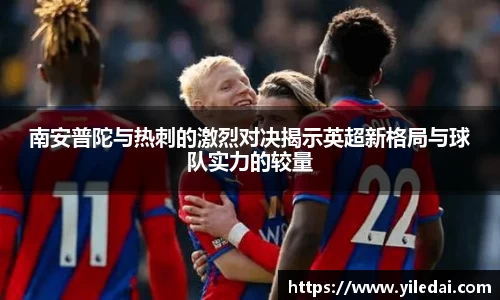 南安普陀与热刺的激烈对决揭示英超新格局与球队实力的较量