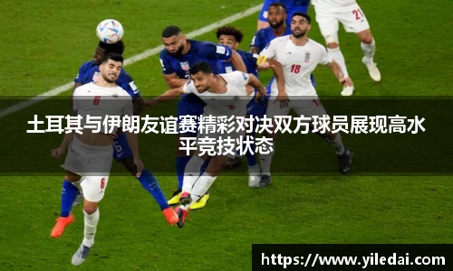 土耳其与伊朗友谊赛精彩对决双方球员展现高水平竞技状态