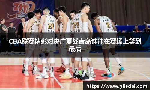 CBA联赛精彩对决广夏战青岛谁能在赛场上笑到最后