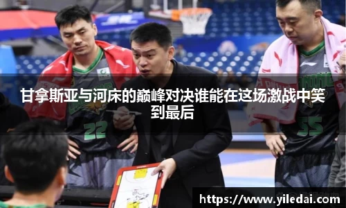 甘拿斯亚与河床的巅峰对决谁能在这场激战中笑到最后