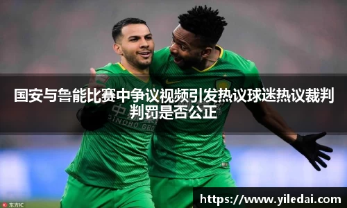 国安与鲁能比赛中争议视频引发热议球迷热议裁判判罚是否公正