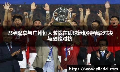 巴塞隆拿与广州恒大激战在即球迷期待精彩对决与巅峰对抗