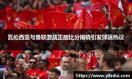 瓦伦西亚与曼联激战正酣比分揭晓引发球迷热议