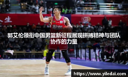 郭艾伦领衔中国男篮新征程展现拼搏精神与团队协作的力量