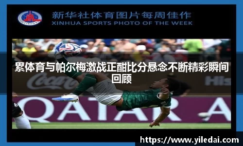 累体育与帕尔梅激战正酣比分悬念不断精彩瞬间回顾