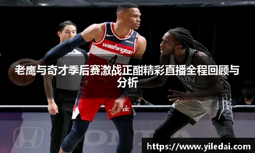 老鹰与奇才季后赛激战正酣精彩直播全程回顾与分析