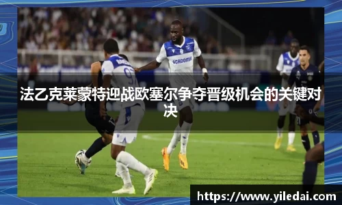 法乙克莱蒙特迎战欧塞尔争夺晋级机会的关键对决