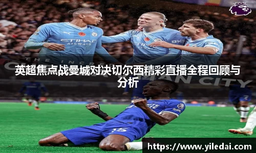 英超焦点战曼城对决切尔西精彩直播全程回顾与分析