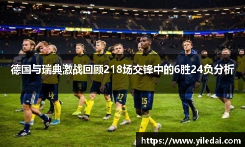 德国与瑞典激战回顾218场交锋中的6胜24负分析