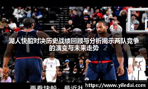 湖人快船对决历史战绩回顾与分析揭示两队竞争的演变与未来走势