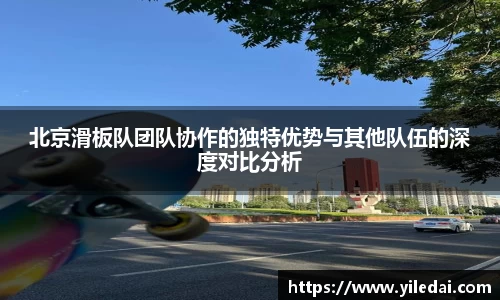 北京滑板队团队协作的独特优势与其他队伍的深度对比分析