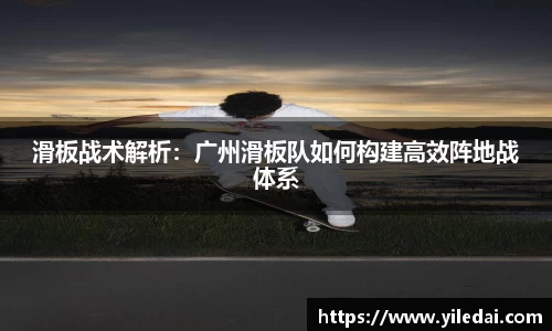 滑板战术解析：广州滑板队如何构建高效阵地战体系