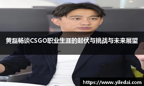 黄磊畅谈CSGO职业生涯的起伏与挑战与未来展望