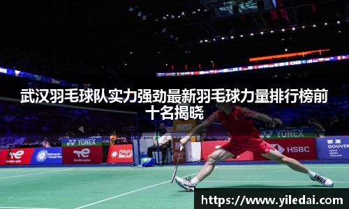 武汉羽毛球队实力强劲最新羽毛球力量排行榜前十名揭晓