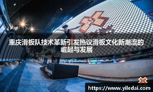 重庆滑板队技术革新引发热议滑板文化新潮流的崛起与发展
